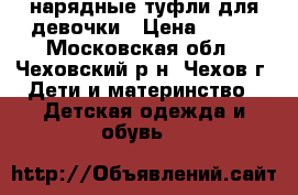 нарядные туфли для девочки › Цена ­ 400 - Московская обл., Чеховский р-н, Чехов г. Дети и материнство » Детская одежда и обувь   